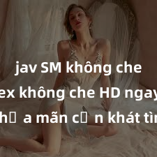 jav SM không che Xem sex không che HD ngay để thỏa mãn cơn khát tình dục của bạn! Video chất lượng cao, cảnh quay rõ nét, sẽ khiến bạn không thể rời mắt! Hãy trải nghiệm ngay!