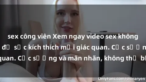 sex công viên Xem ngay video sex không che HD đỉnh cao, đủ sức kích thích mọi giác quan. Cực sướng và mãn nhãn, không thể bỏ qua!