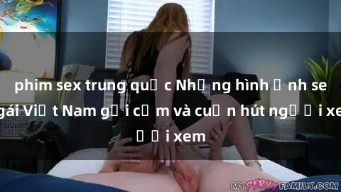 phim sex trung quốc Những hình ảnh sex gái Việt Nam gợi cảm và cuốn hút người xem