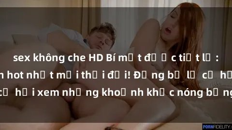 sex không che HD Bí mật được tiết lộ: Video sex quay lén hot nhất mọi thời đại! Đừng bỏ lỡ cơ hội xem những khoảnh khắc nóng bỏng này ngay bây giờ!