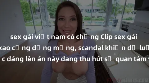 sex gái việt nam có chồng Clip sex gái Việt bị lộ gây xôn xao cộng đồng mạng, scandal khiến dư luận bức xúc. Sự việc đáng lên án này đang thu hút sự quan tâm và truyền thông rộng rãi từ người dùng Int