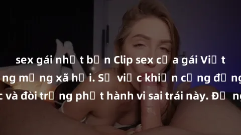 sex gái nhật bản Clip sex của gái Việt bị lộ, gây chấn động mạng xã hội. Sự việc khiến cộng đồng mạng bức xúc và đòi trừng phạt hành vi sai trái này. Đề nghị cơ quan chức năng điều tra và xử lý nghiêm