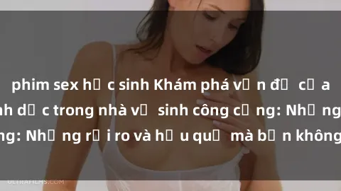 phim sex học sinh Khám phá vấn đề của việc quan hệ tình dục trong nhà vệ sinh công cộng: Những rủi ro và hậu quả mà bạn không thể bỏ qua