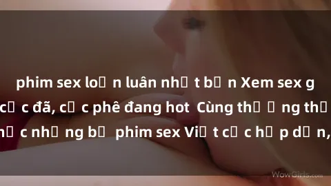 phim sex loạn luân nhật bản Xem sex gái Việt không che cực đã, cực phê đang hot  Cùng thưởng thức những bộ phim sex Việt cực hấp dẫn, không che mới nhất.
