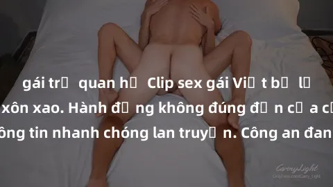 gái trẻ quan hệ Clip sex gái Việt bị lộ gây sốc, dân mạng xôn xao. Hành động không đúng đắn của cặp đôi khiến thông tin nhanh chóng lan truyền. Công an đang tiến hành điều tra và xử lý vụ việc.