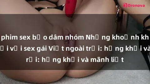 phim sex bạo dâm nhóm Những khoảnh khắc tuyệt vời với sex gái Việt ngoài trời: hứng khởi và mãnh liệt