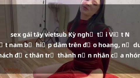 sex gái tây vietsub Kỳ nghỉ tại Việt Nam bi kịch: Sex việt nam bị hiếp dâm trên đảo hoang, nữ du khách độc thân trở thành nạn nhân của nhóm đàn ông địa phương.