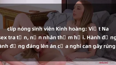 clip nóng sinh viên Kinh hoàng: Việt Nam phát hiện vụ án sex tra tấn, nạn nhân thảm hại. Hành động đáng lên án của nghi can gây rúng động xã hội.