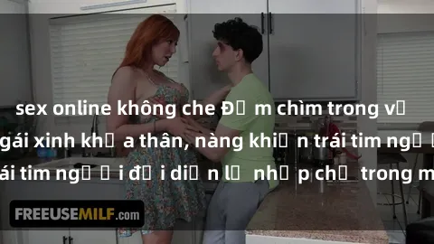 sex online không che Đắm chìm trong vẻ đẹp tự nhiên của gái xinh khỏa thân, nàng khiến trái tim người đối diện lỡ nhịp chỉ trong một cái nhìn.