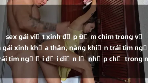 sex gái việt xinh đẹp Đắm chìm trong vẻ đẹp tự nhiên của gái xinh khỏa thân, nàng khiến trái tim người đối diện lỡ nhịp chỉ trong một cái nhìn.