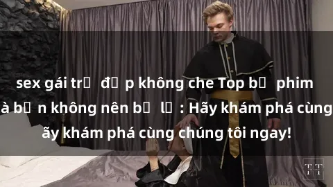 sex gái trẻ đẹp không che Top bộ phim sex hay nhất mà bạn không nên bỏ lỡ: Hãy khám phá cùng chúng tôi ngay!