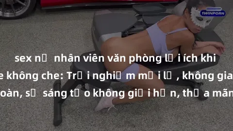 sex nữ nhân viên văn phòng lợi ích khi tham gia sex online không che: Trải nghiệm mới lạ, không gian an toàn, sự sáng tạo không giới hạn, thỏa mãn nhu cầu tình dục của bạn.