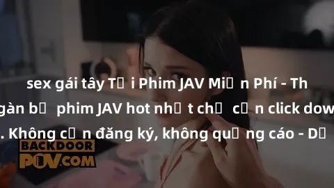 sex gái tây Tải Phim JAV Miễn Phí - Thưởng thức hàng ngàn bộ phim JAV hot nhất chỉ cần click download. Không cần đăng ký, không quảng cáo - Dễ dàng tải về và xem online!