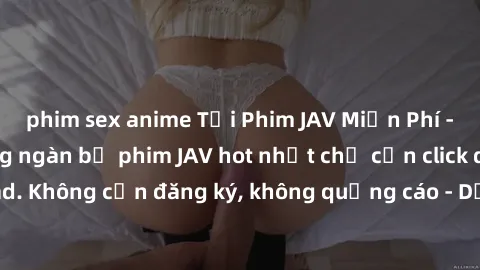 phim sex anime Tải Phim JAV Miễn Phí - Thưởng thức hàng ngàn bộ phim JAV hot nhất chỉ cần click download. Không cần đăng ký, không quảng cáo - Dễ dàng tải về và xem online!