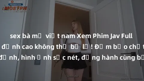 sex bà mẹ việt nam Xem Phim Jav Full HD: Những bộ phim đỉnh cao không thể bỏ lỡ! Đảm bảo chất lượng ổn định, hình ảnh sắc nét, đồng hành cùng bạn trong những giây phút thư giãn!