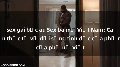 sex gái bắc âu Sex bà mẹ Việt Nam: Câu chuyện thực tế về đời sống tình dục của phụ nữ Việt