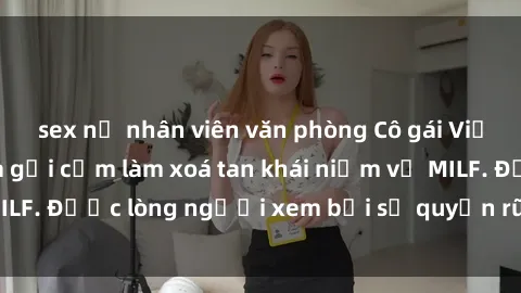 sex nữ nhân viên văn phòng Cô gái Việt Nam xinh đẹp và gợi cảm làm xoá tan khái niệm về MILF. Được lòng người xem bởi sự quyến rũ và dễ thương.