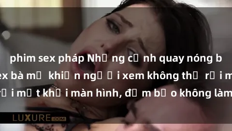 phim sex pháp Những cảnh quay nóng bỏng trong phim sex bà mẹ khiến người xem không thể rời mắt khỏi màn hình, đảm bảo không làm bạn thất vọng!