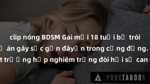 clip nóng BDSM Gái mới 18 tuổi bị trói và bị hiếp dâm: Vụ án gây sốc gần đâyến trong cộng đồng. Đây là một trường hợp nghiêm trọng đòi hỏi sự can thiệp mạnh mẽ từ phía công lý.