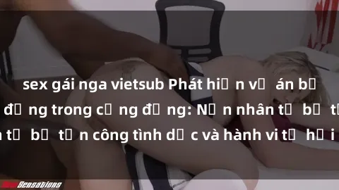 sex gái nga vietsub Phát hiện vụ án bạo dâm sex gây chấn động trong cộng đồng: Nạn nhân tố bị tấn công tình dục và hành vi tệ hại được tiết lộ