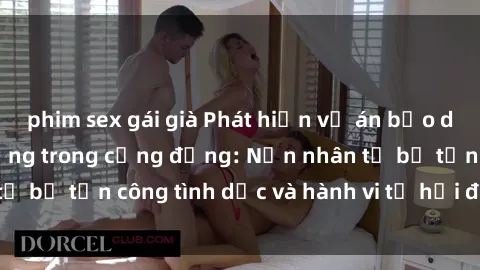 phim sex gái già Phát hiện vụ án bạo dâm sex gây chấn động trong cộng đồng: Nạn nhân tố bị tấn công tình dục và hành vi tệ hại được tiết lộ