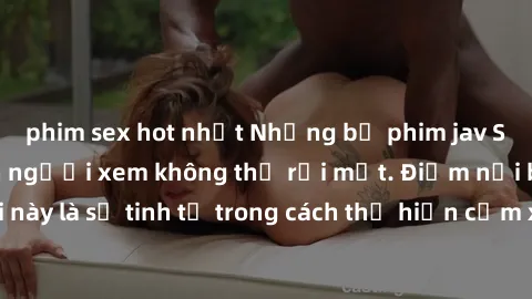 phim sex hot nhất Những bộ phim jav SM không che khiến người xem không thể rời mắt. Điểm nổi bật của thể loại này là sự tinh tế trong cách thể hiện cảm xúc và sự hấp dẫn của những cảnh quay.