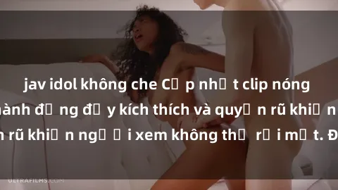 jav idol không che Cập nhật clip nóng BDSM: Những pha hành động đầy kích thích và quyến rũ khiến người xem không thể rời mắt. Đừng bỏ lỡ!