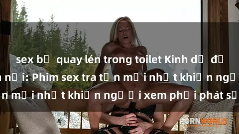 sex bị quay lén trong toilet Kinh dị đến nỗi không thể tin nổi: Phim sex tra tấn mới nhất khiến người xem phải phát sốt!