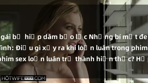 gái bị hiếp dâm bạo lực Những bí mật đen tối trong gia đình: Điều gì xảy ra khi loạn luân trong phim sex loạn luân trở thành hiện thực? Hấp dẫn và gây sốc!