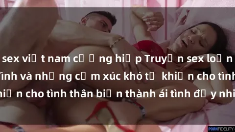 sex việt nam cưỡng hiếp Truyện sex loạn luân: Bí mật gia đình và những cảm xúc khó tả khiến cho tình thân biến thành ái tình đầy nhiệt huyết