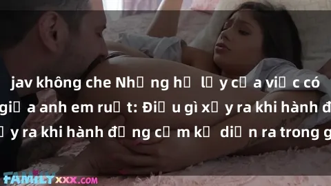 jav không che Những hệ lụy của việc có quan hệ tình dục giữa anh em ruột: Điều gì xảy ra khi hành động cấm kỵ diễn ra trong gia đình?