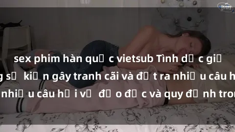 sex phim hàn quốc vietsub Tình dục giữa họ hàng: Những sự kiện gây tranh cãi và đặt ra nhiều câu hỏi về đạo đức và quy định trong xã hội.