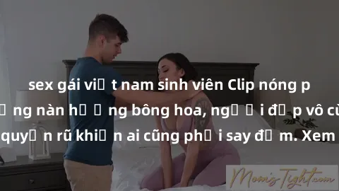 sex gái việt nam sinh viên Clip nóng phòng tắm: Hít thở nồng nàn hương bông hoa, người đẹp vô cùng gợi cảm và quyến rũ khiến ai cũng phải say đắm. Xem ngay để trải nghiệm điều đặc biệt!