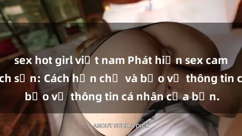 sex hot girl việt nam Phát hiện sex camera ẩn trong khách sạn: Cách hạn chế và bảo vệ thông tin cá nhân của bạn.