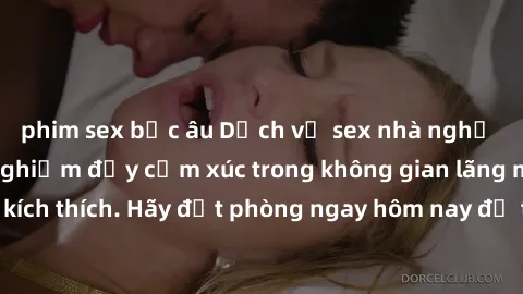 phim sex bắc âu Dịch vụ sex nhà nghỉ đẳng cấp: Trải nghiệm đầy cảm xúc trong không gian lãng mạn, đầy kích thích. Hãy đặt phòng ngay hôm nay để thỏa mãn khát khao của bạn!