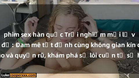 phim sex hàn quốc Trải nghiệm mới lạ với sex phòng thay đồ: Đam mê tột đỉnh cùng không gian kín đáo và quyến rũ, khám phá sự lôi cuốn từ sự hấp dẫn của nơi này.