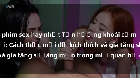 phim sex hay nhất Tận hưởng khoái cảm với sex ngoài trời: Cách thức mới để kích thích và gia tăng sự lãng mạn trong mối quan hệ của bạn!