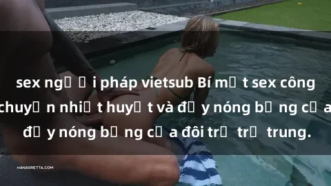 sex người pháp vietsub Bí mật sex công viên: Những câu chuyện nhiệt huyết và đầy nóng bỏng của đôi trẻ trẻ trung.