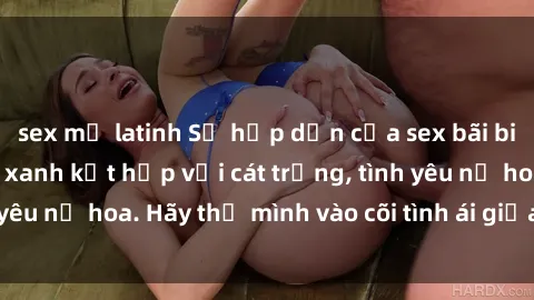 sex mỹ latinh Sự hấp dẫn của sex bãi biển: Khi sóng biển xanh kết hợp với cát trắng, tình yêu nở hoa. Hãy thả mình vào cõi tình ái giữa sóng biển!