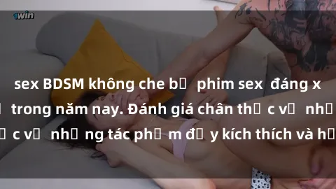 sex BDSM không che bộ phim sex  đáng xem không thể bỏ lỡ trong năm nay. Đánh giá chân thực về những tác phẩm đầy kích thích và hấp dẫn này.