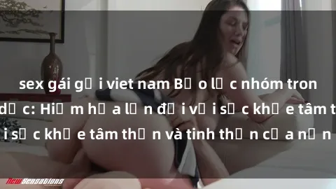sex gái gọi viet nam Bạo lực nhóm trong các hành vi tình dục: Hiểm họa lớn đối với sức khỏe tâm thần và tinh thần của nạn nhân.