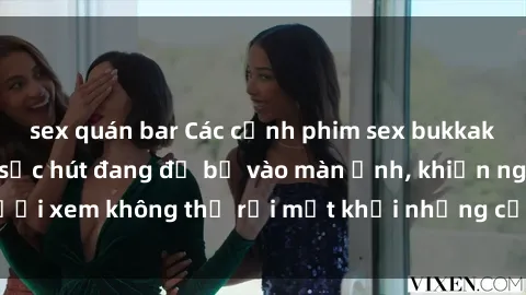 sex quán bar Các cảnh phim sex bukkake hấp dẫn và đầy sức hút đang đổ bộ vào màn ảnh, khiến người xem không thể rời mắt khỏi những cảnh quay đầy kích thích.