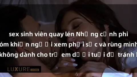 sex sinh viên quay lén Những cảnh phim sex bạo dâm nhóm khiến người xem phải sốc và rùng mình, không dành cho trẻ em dưới tuổi để tránh ảnh hưởng tiêu cực.