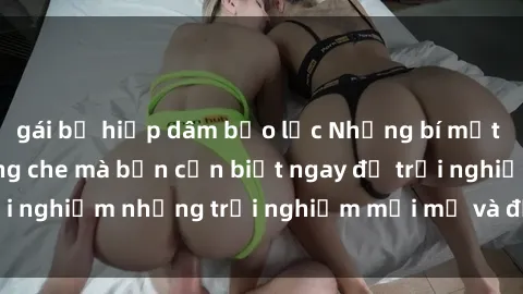 gái bị hiếp dâm bạo lực Những bí mật của sex nhóm không che mà bạn cần biết ngay để trải nghiệm những trải nghiệm mới mẻ và đầy kích thích.