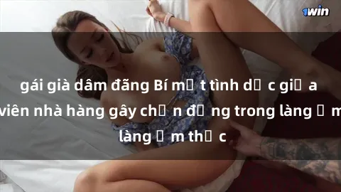 gái già dâm đãng Bí mật tình dục giữa nhân viên nhà hàng gây chấn động trong làng ẩm thực