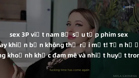 sex 3P việt nam Bộ sưu tập phim sex Mỹ hot nhất năm nay khiến bạn không thể rời mắt! Tận hưởng những khoảnh khắc đam mê và nhiệt huyết trong các tác phẩm nóng bỏng này!