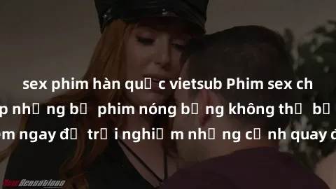 sex phim hàn quốc vietsub Phim sex châu Âu đỉnh cao: Top những bộ phim nóng bỏng không thể bỏ qua! Xem ngay để trải nghiệm những cảnh quay đầy kích thích và cuồng nhiệt.