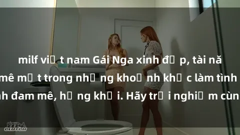 milf việt nam Gái Nga xinh đẹp, tài năng khiến bạn phải mê mệt trong những khoảnh khắc làm tình đam mê, hứng khởi. Hãy trải nghiệm cùng họ ngay hôm nay!