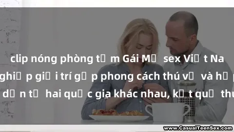 clip nóng phòng tắm Gái Mỹ sex Việt Nam: Khi nền công nghiệp giải trí gặp phong cách thú vị và hấp dẫn từ hai quốc gia khác nhau, kết quả thú vị không thể bỏ qua.