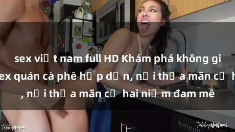 sex việt nam full HD Khám phá không gian độc đáo tại sex quán cà phê hấp dẫn, nơi thỏa mãn cả hai niềm đam mê